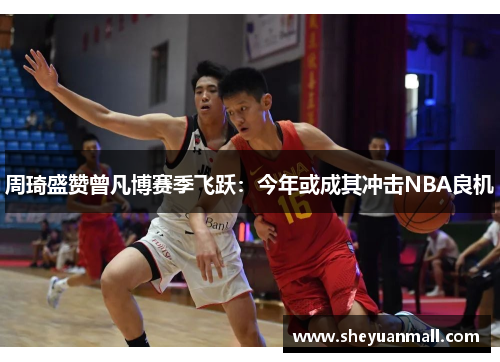 周琦盛赞曾凡博赛季飞跃：今年或成其冲击NBA良机