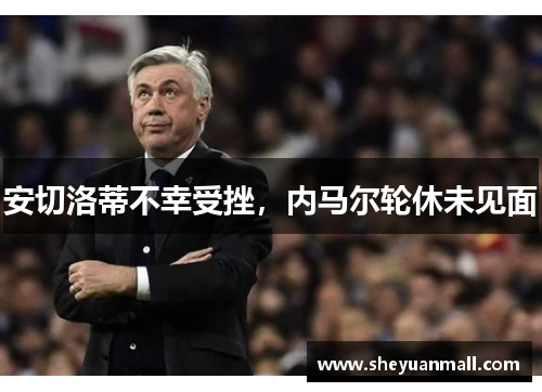 安切洛蒂不幸受挫，内马尔轮休未见面