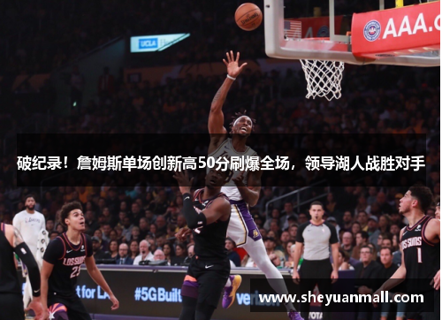 破纪录！詹姆斯单场创新高50分刷爆全场，领导湖人战胜对手